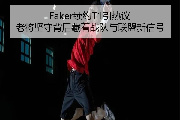 Faker续约T1引热议 老将坚守背后藏着战队与联盟新信号 - leyu